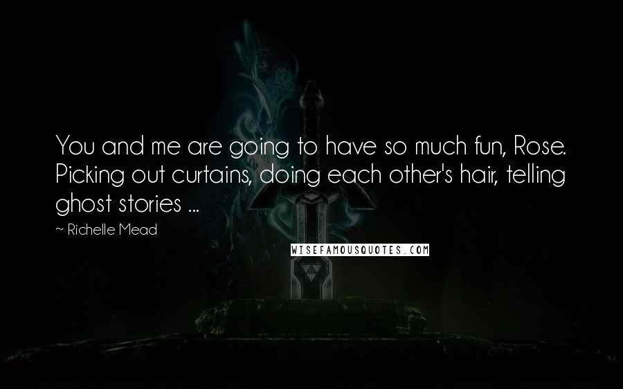 Richelle Mead quotes: You and me are going to have so much fun, Rose. Picking out curtains, doing each other's hair, telling ghost stories ...