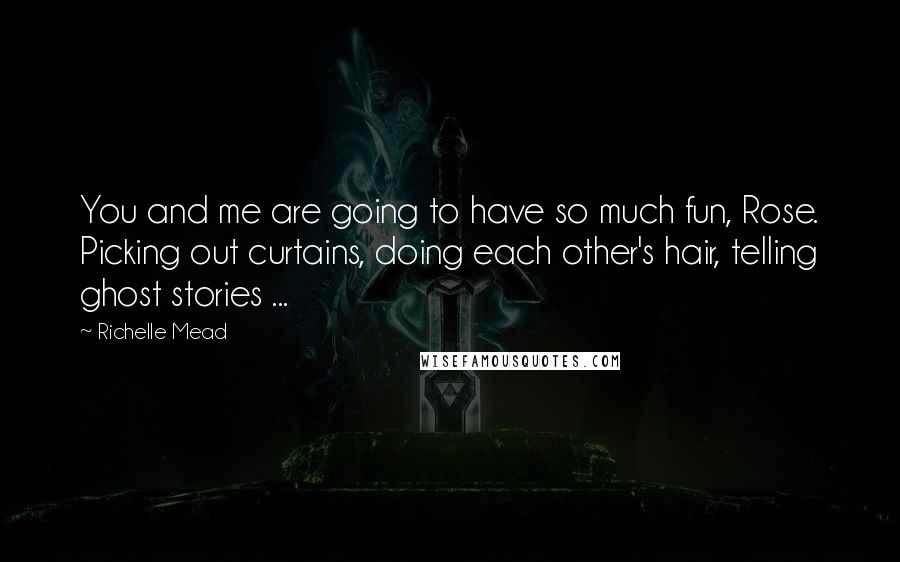 Richelle Mead quotes: You and me are going to have so much fun, Rose. Picking out curtains, doing each other's hair, telling ghost stories ... Richelle Mead quotes: You and me are going to have so much fun, Rose. Picking out curtains, doing each other's hair, telling ghost stories ...