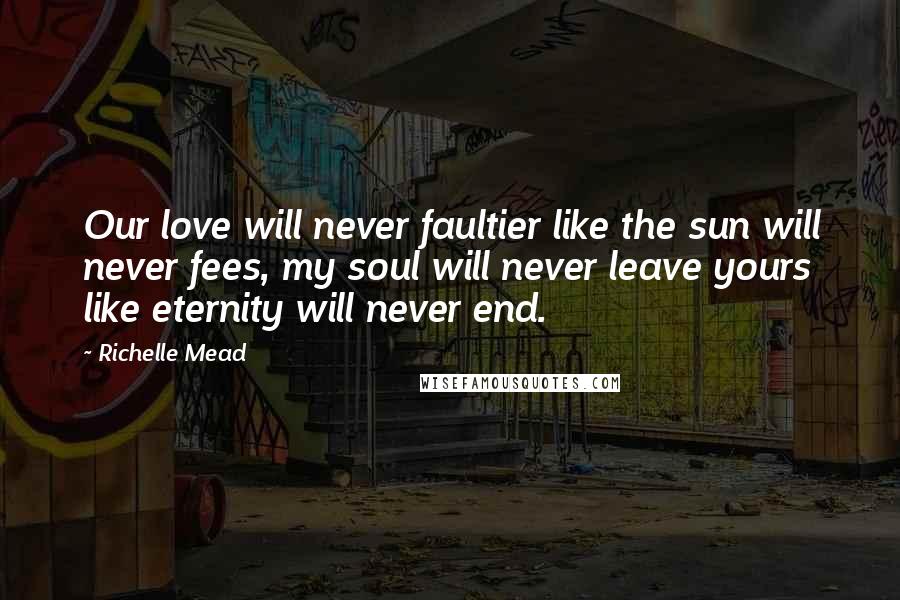 Richelle Mead quotes: Our love will never faultier like the sun will never fees, my soul will never leave yours like eternity will never end.