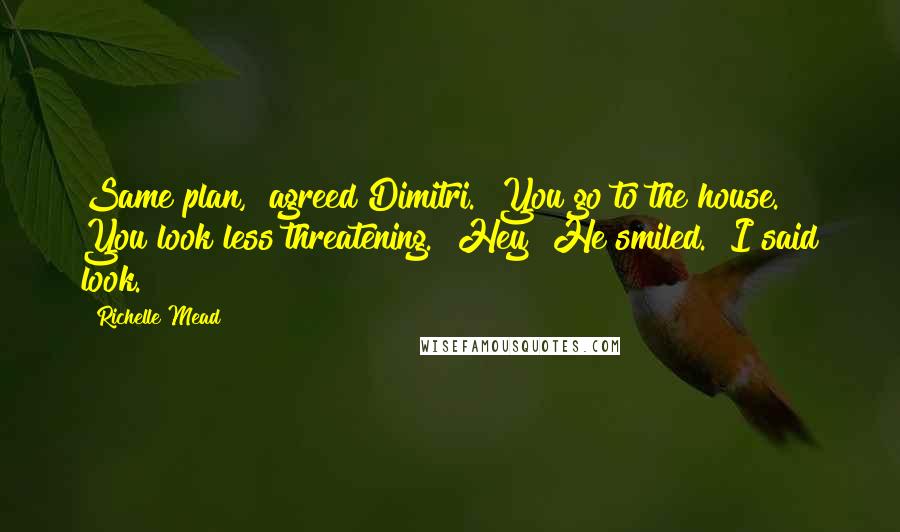 Richelle Mead quotes: Same plan," agreed Dimitri. "You go to the house. You look less threatening.""Hey!"He smiled. "I said look.