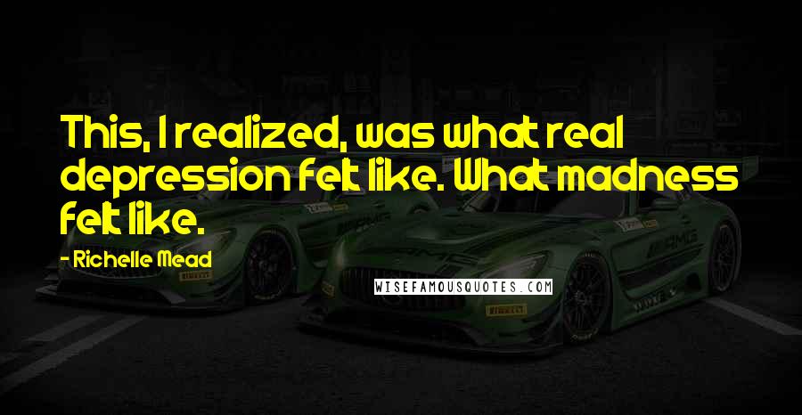 Richelle Mead quotes: This, I realized, was what real depression felt like. What madness felt like. Richelle Mead quotes: This, I realized, was what real depression felt like. What madness felt like.
