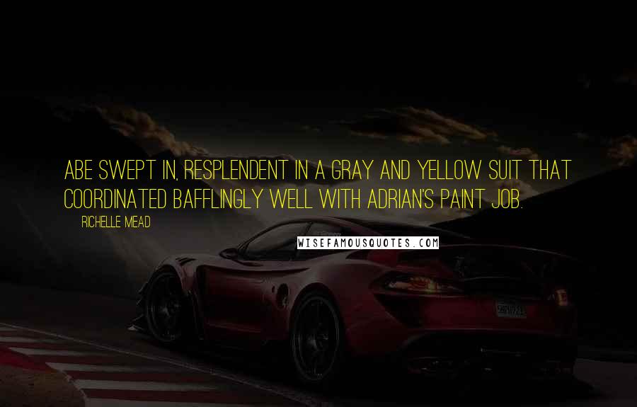 Richelle Mead quotes: Abe swept in, resplendent in a gray and yellow suit that coordinated bafflingly well with Adrian's paint job.