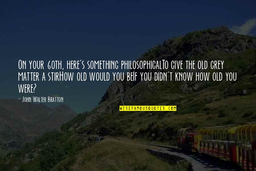 Richest Man In The Cemetery Quote Quotes By John Walter Bratton: On your 60th, here's something philosophicalTo give the Richest Man In The Cemetery Quote Quotes By John Walter Bratton: On your 60th, here's something philosophicalTo give the