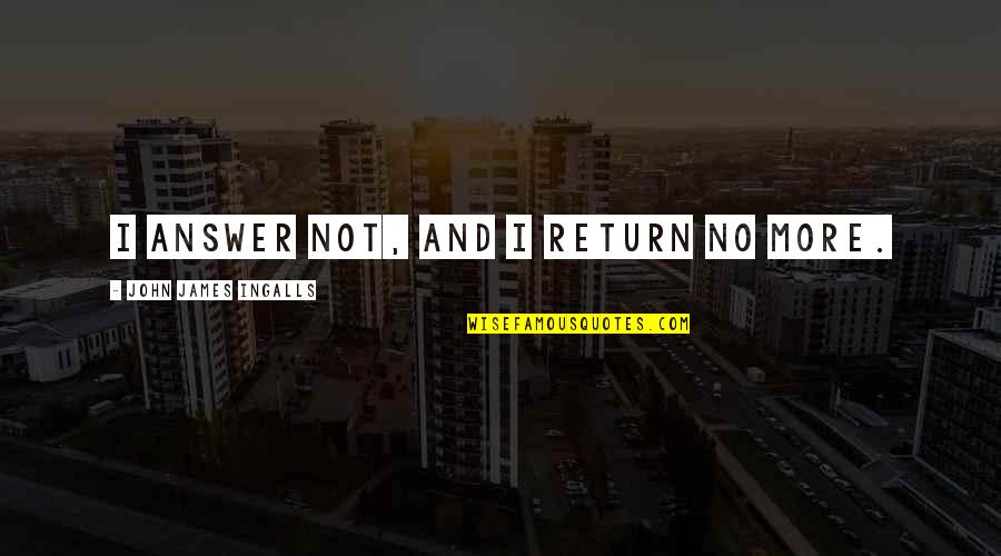 Richetti Logan Quotes By John James Ingalls: I answer not, and I return no more.