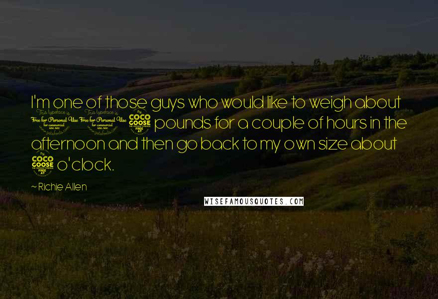 Richie Allen quotes: I'm one of those guys who would like to weigh about 115 pounds for a couple of hours in the afternoon and then go back to my own size about