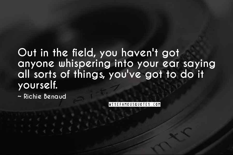 Richie Benaud quotes: Out in the field, you haven't got anyone whispering into your ear saying all sorts of things, you've got to do it yourself.