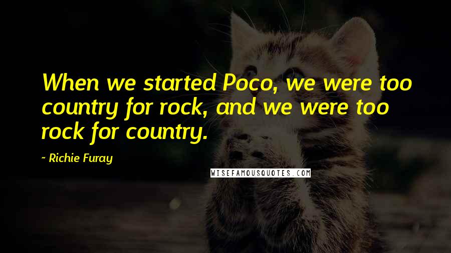 Richie Furay quotes: When we started Poco, we were too country for rock, and we were too rock for country.