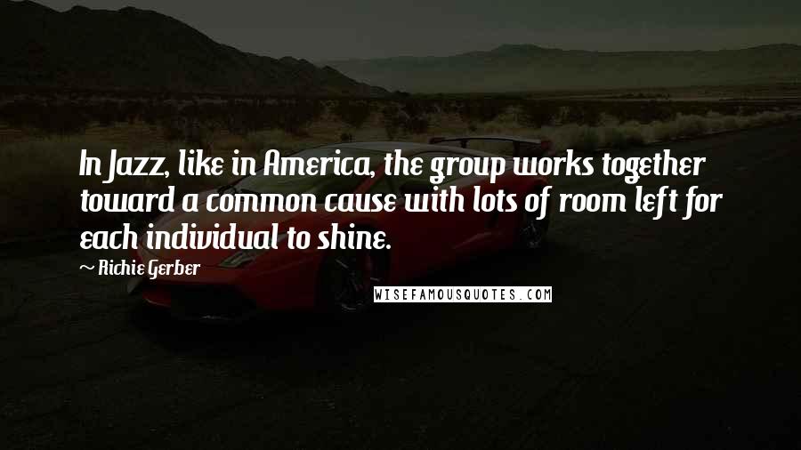 Richie Gerber quotes: In Jazz, like in America, the group works together toward a common cause with lots of room left for each individual to shine.