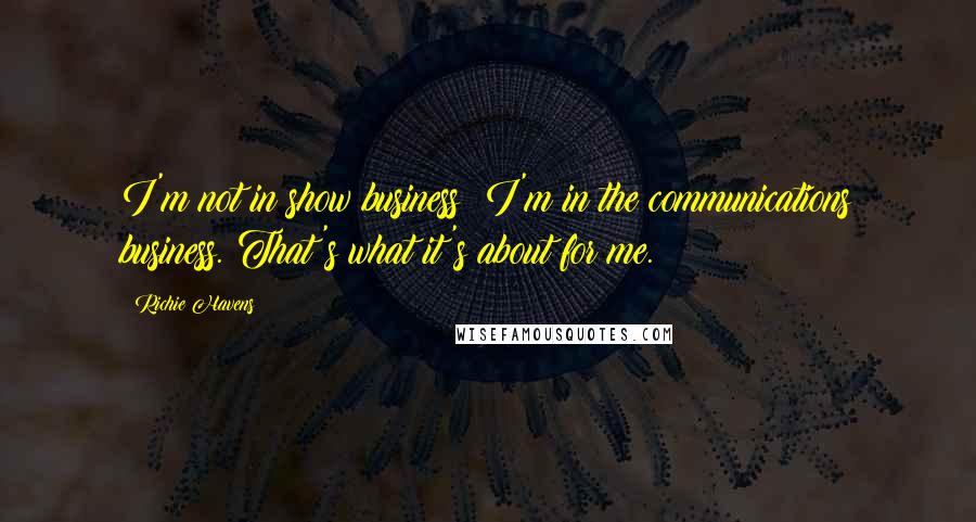 Richie Havens quotes: I'm not in show business; I'm in the communications business. That's what it's about for me.