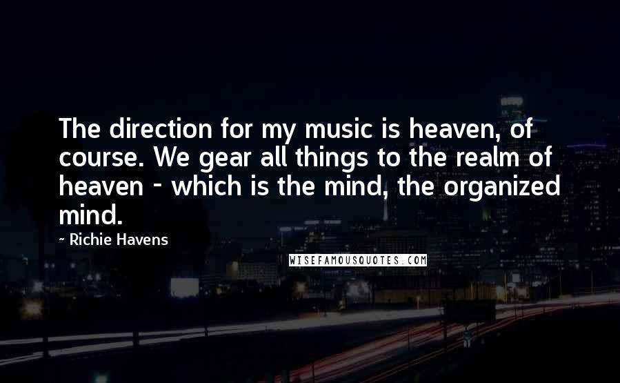 Richie Havens quotes: The direction for my music is heaven, of course. We gear all things to the realm of heaven - which is the mind, the organized mind.