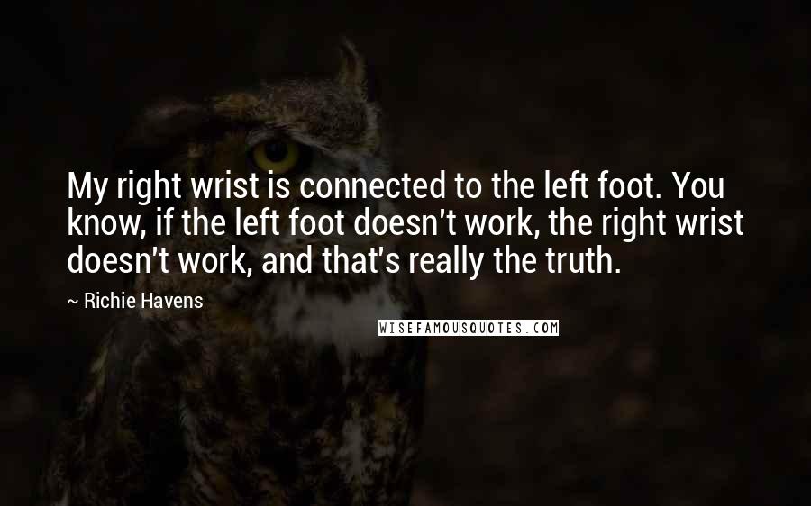 Richie Havens quotes: My right wrist is connected to the left foot. You know, if the left foot doesn't work, the right wrist doesn't work, and that's really the truth.