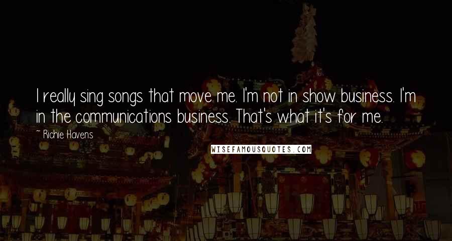 Richie Havens quotes: I really sing songs that move me. I'm not in show business. I'm in the communications business. That's what it's for me.