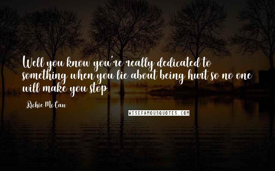 Richie McCaw quotes: Well you know you're really dedicated to something when you lie about being hurt so no one will make you stop