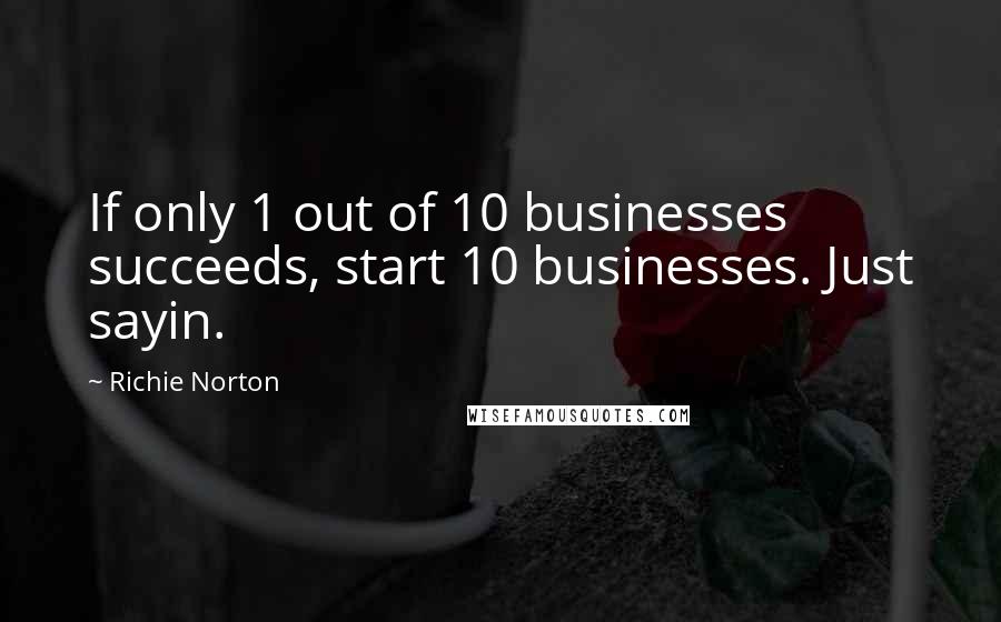 Richie Norton quotes: If only 1 out of 10 businesses succeeds, start 10 businesses. Just sayin.