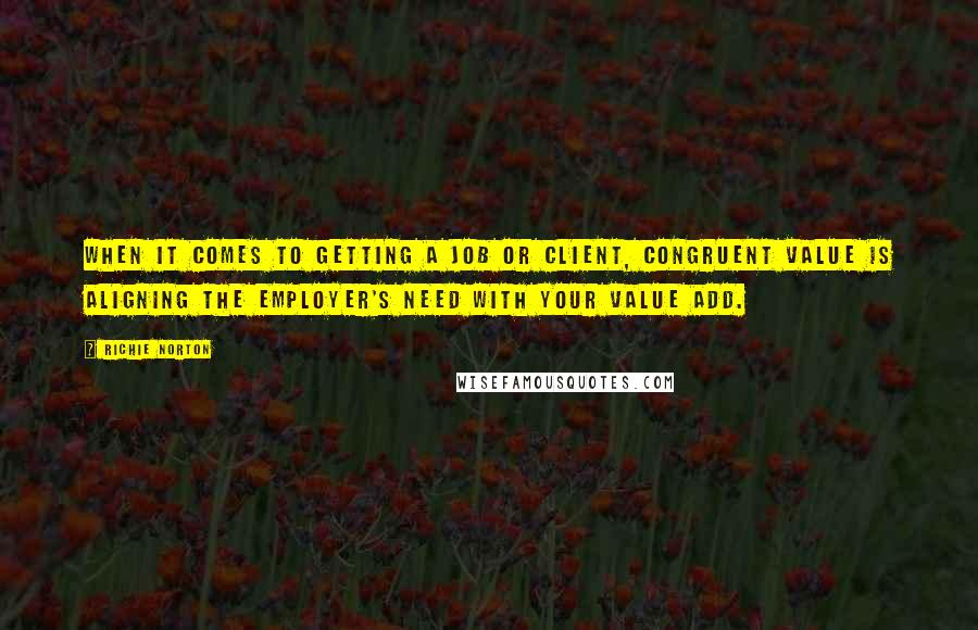 Richie Norton quotes: When it comes to getting a job or client, congruent value is aligning the employer's need with your value add.