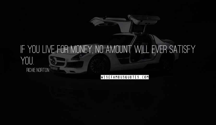 Richie Norton quotes: If you live for money, no amount will ever satisfy you.