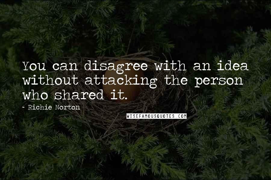 Richie Norton quotes: You can disagree with an idea without attacking the person who shared it.