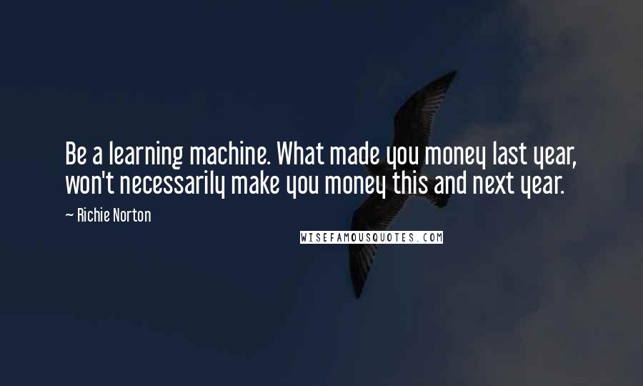 Richie Norton quotes: Be a learning machine. What made you money last year, won't necessarily make you money this and next year.