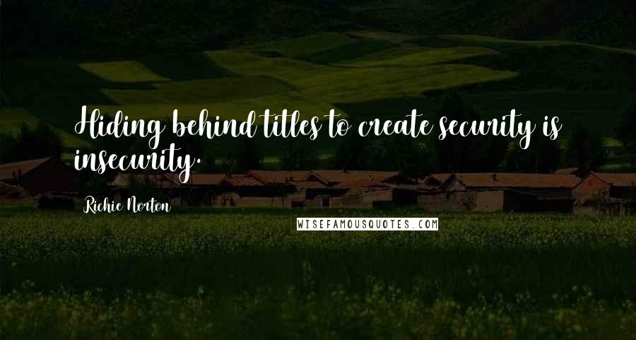 Richie Norton quotes: Hiding behind titles to create security is insecurity.