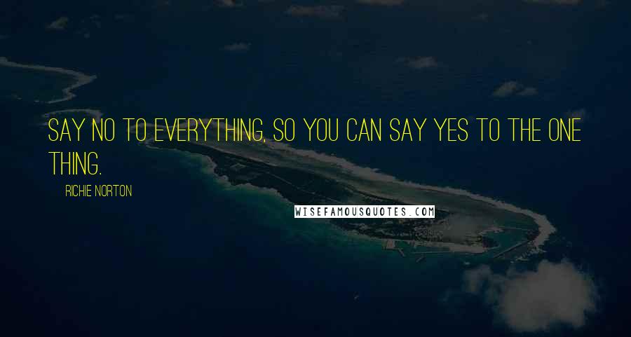 Richie Norton quotes: Say no to everything, so you can say yes to the one thing.