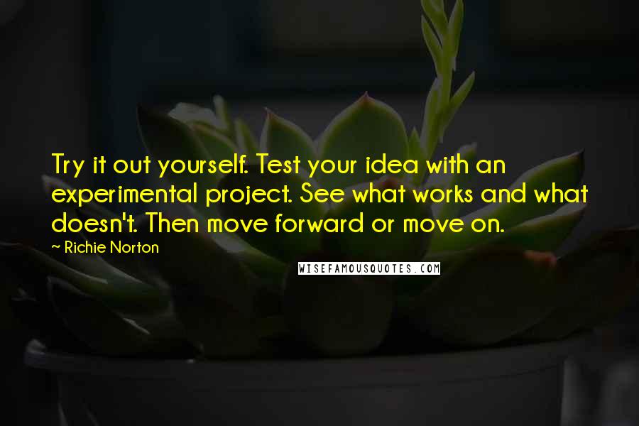 Richie Norton quotes: Try it out yourself. Test your idea with an experimental project. See what works and what doesn't. Then move forward or move on.