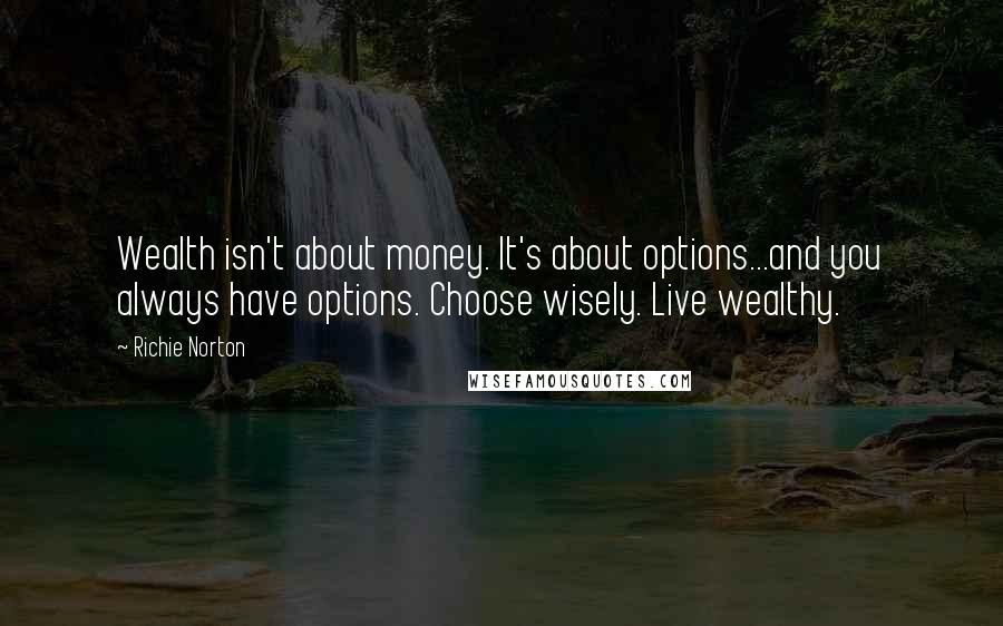 Richie Norton quotes: Wealth isn't about money. It's about options...and you always have options. Choose wisely. Live wealthy.