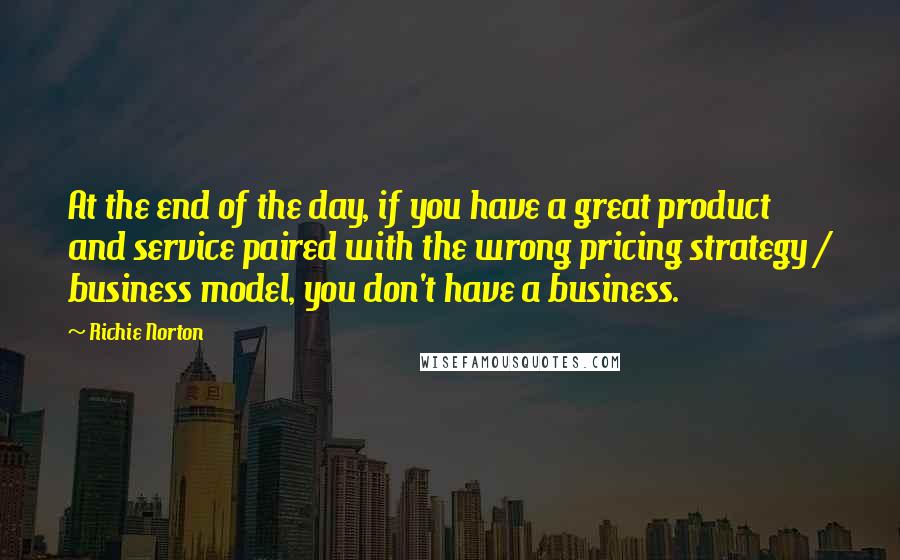 Richie Norton quotes: At the end of the day, if you have a great product and service paired with the wrong pricing strategy / business model, you don't have a business.