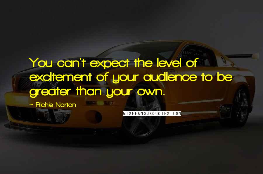 Richie Norton quotes: You can't expect the level of excitement of your audience to be greater than your own.