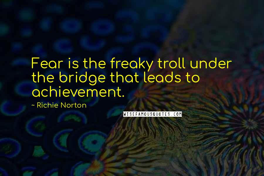 Richie Norton quotes: Fear is the freaky troll under the bridge that leads to achievement.