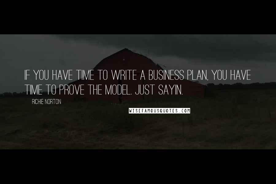 Richie Norton quotes: If you have time to write a business plan, you have time to prove the model. Just sayin.