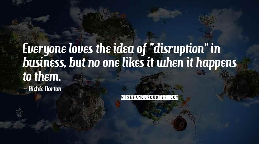 Richie Norton quotes: Everyone loves the idea of "disruption" in business, but no one likes it when it happens to them.