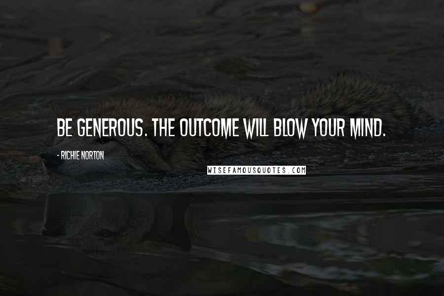 Richie Norton quotes: Be generous. The outcome will blow your mind.