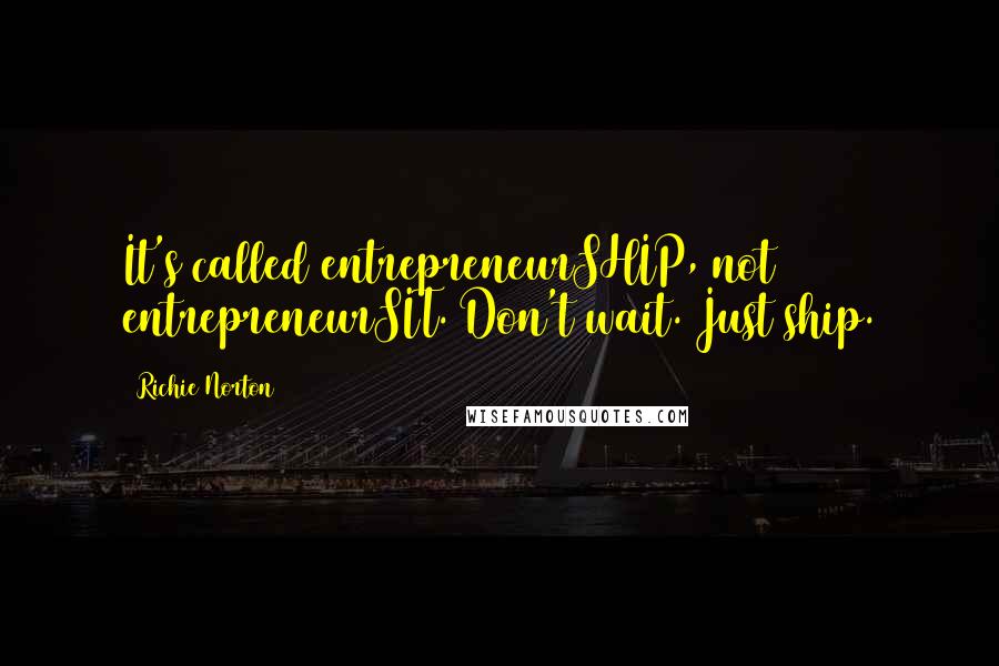 Richie Norton quotes: It's called entrepreneurSHIP, not entrepreneurSIT. Don't wait. Just ship.