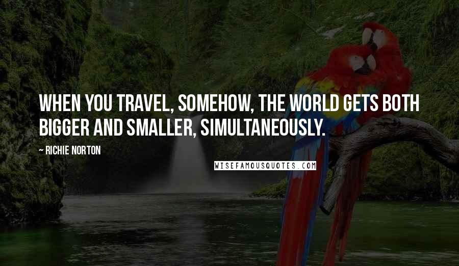 Richie Norton quotes: When you travel, somehow, the world gets both bigger and smaller, simultaneously.