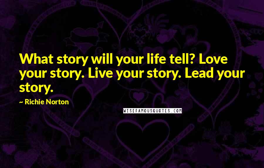 Richie Norton quotes: What story will your life tell? Love your story. Live your story. Lead your story.