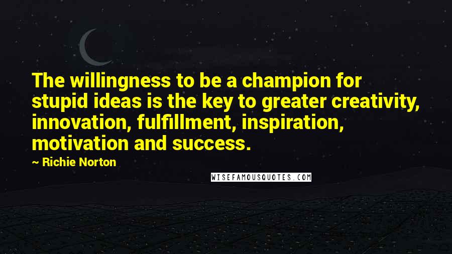 Richie Norton quotes: The willingness to be a champion for stupid ideas is the key to greater creativity, innovation, fulfillment, inspiration, motivation and success.