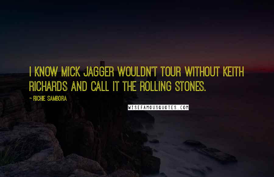 Richie Sambora quotes: I know Mick Jagger wouldn't tour without Keith Richards and call it the Rolling Stones.