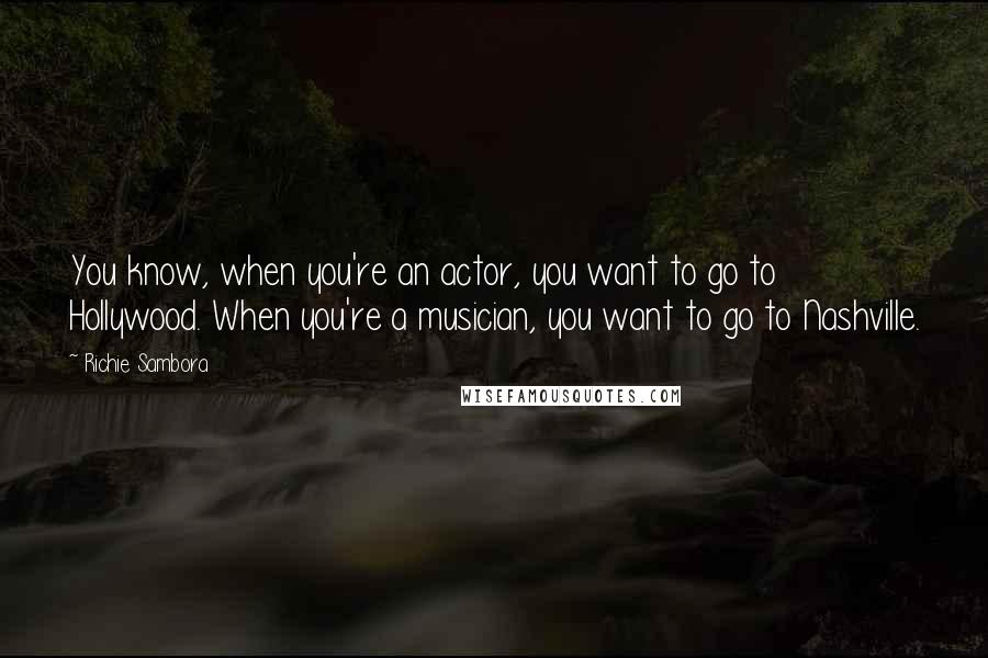 Richie Sambora quotes: You know, when you're an actor, you want to go to Hollywood. When you're a musician, you want to go to Nashville.