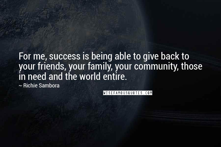 Richie Sambora quotes: For me, success is being able to give back to your friends, your family, your community, those in need and the world entire.