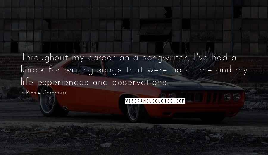 Richie Sambora quotes: Throughout my career as a songwriter, I've had a knack for writing songs that were about me and my life experiences and observations.