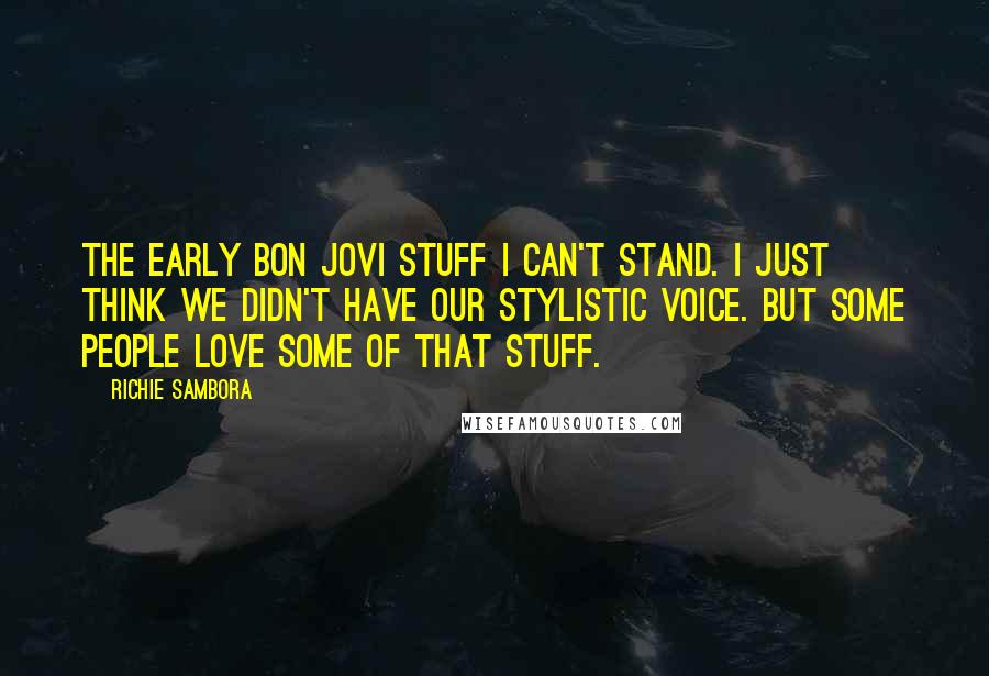 Richie Sambora quotes: The early Bon Jovi stuff I can't stand. I just think we didn't have our stylistic voice. But some people love some of that stuff.