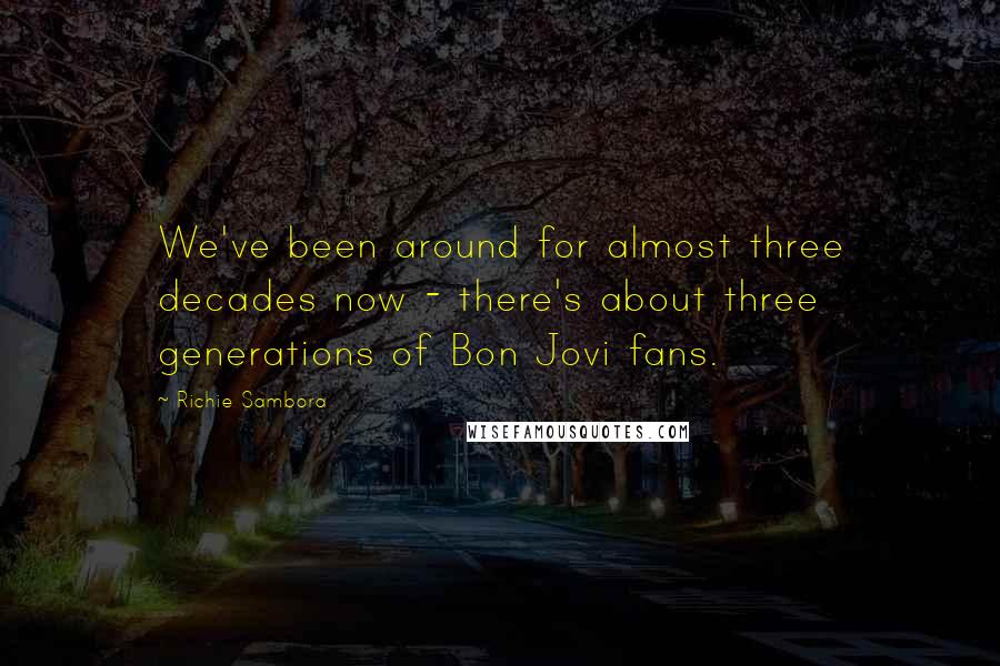 Richie Sambora quotes: We've been around for almost three decades now - there's about three generations of Bon Jovi fans.