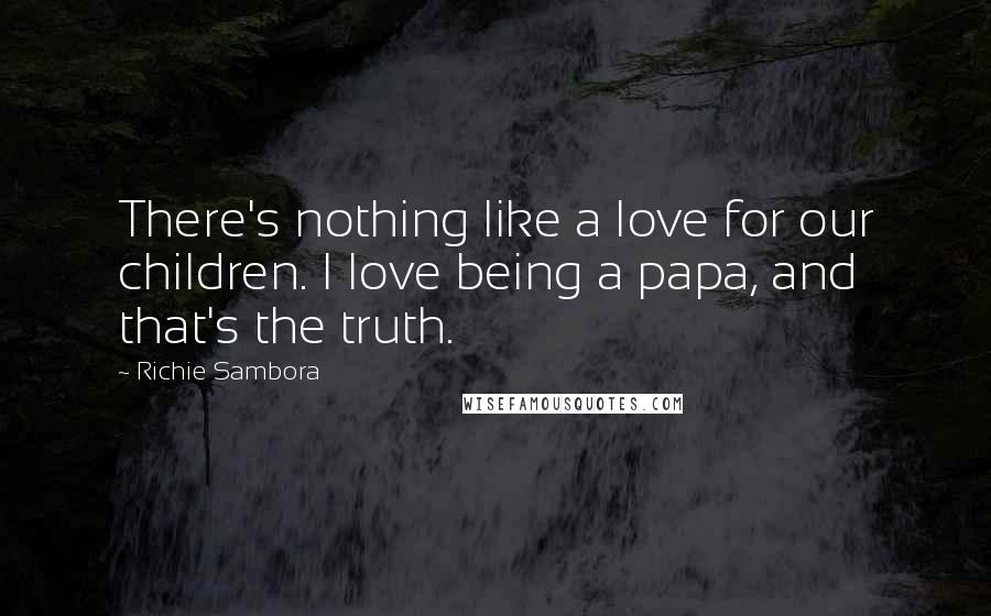 Richie Sambora quotes: There's nothing like a love for our children. I love being a papa, and that's the truth.