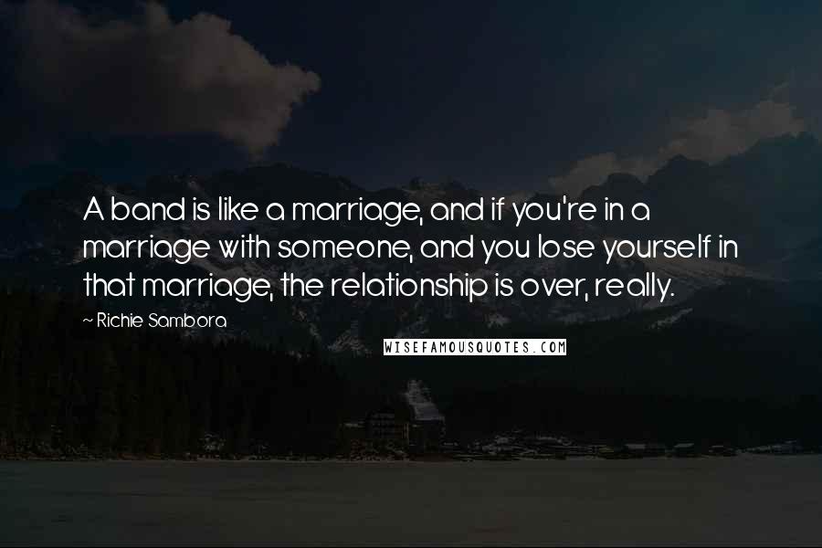 Richie Sambora quotes: A band is like a marriage, and if you're in a marriage with someone, and you lose yourself in that marriage, the relationship is over, really.