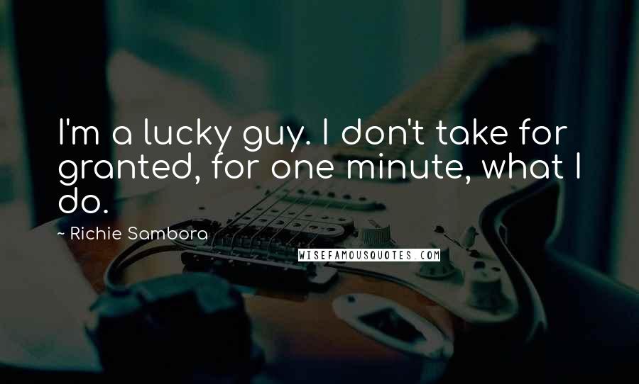 Richie Sambora quotes: I'm a lucky guy. I don't take for granted, for one minute, what I do.