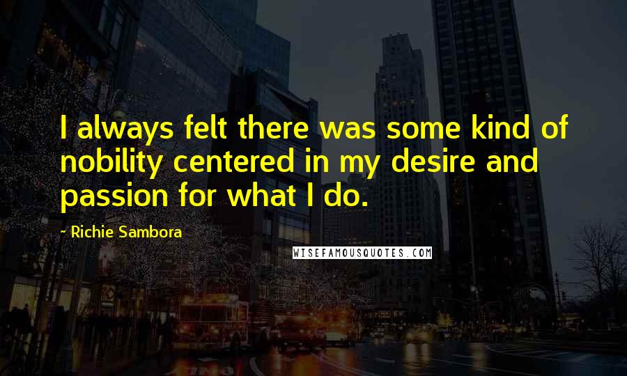 Richie Sambora quotes: I always felt there was some kind of nobility centered in my desire and passion for what I do.