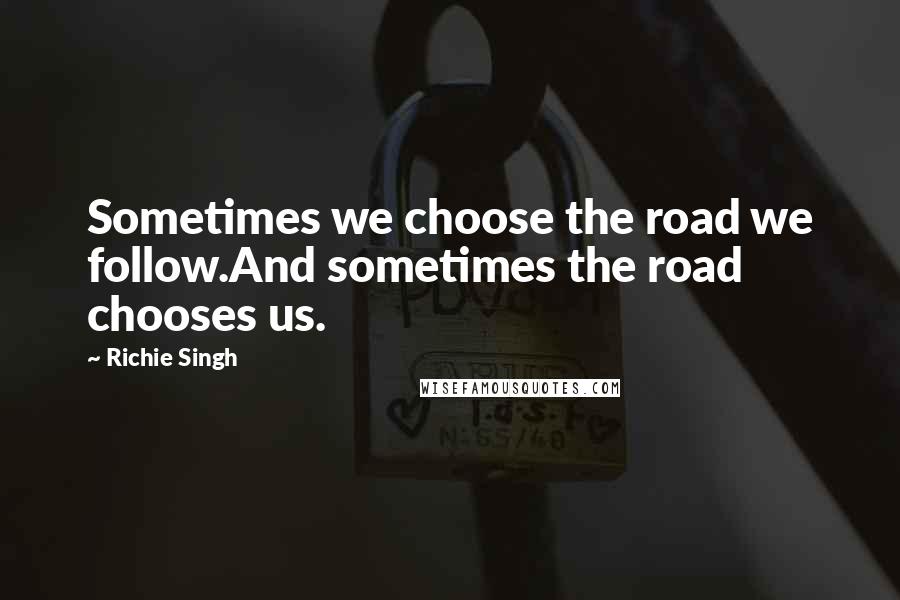 Richie Singh quotes: Sometimes we choose the road we follow.And sometimes the road chooses us.