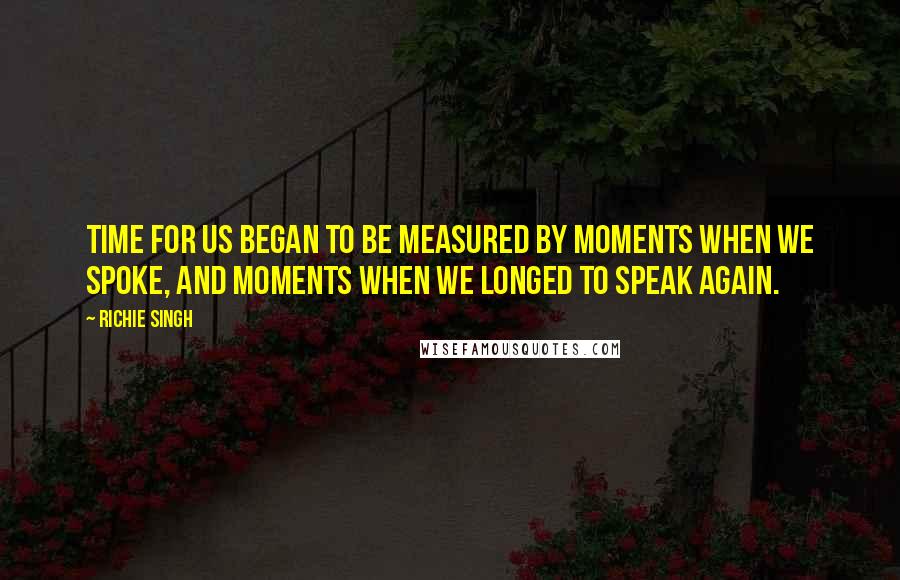 Richie Singh quotes: Time for us began to be measured by moments when we spoke, and moments when we longed to speak again.