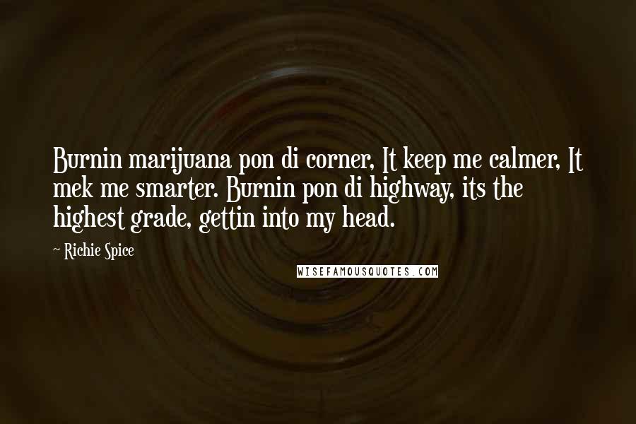 Richie Spice quotes: Burnin marijuana pon di corner, It keep me calmer, It mek me smarter. Burnin pon di highway, its the highest grade, gettin into my head. Richie Spice quotes: Burnin marijuana pon di corner, It keep me calmer, It mek me smarter. Burnin pon di highway, its the highest grade, gettin into my head.