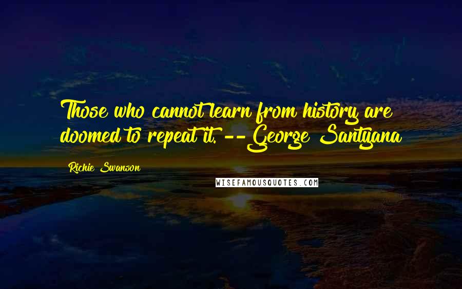 Richie Swanson quotes: Those who cannot learn from history are doomed to repeat it. --George Santyana